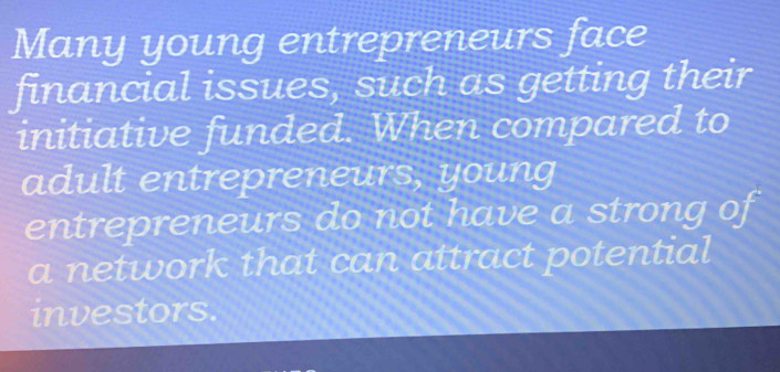 Many young entrepreneurs face 
financial issues, such as getting their 
initiative funded. When compared to 
adult entrepreneurs, young 
entrepreneurs do not have a strong of 
a network that can attract potential 
investors.