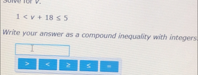 Solve for V.
1
Write your answer as a compound inequality with integers.

=