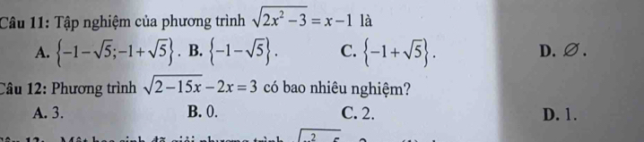 Tập nghiệm của phương trình sqrt(2x^2-3)=x-1 là
A.  -1-sqrt(5);-1+sqrt(5). B.  -1-sqrt(5). C.  -1+sqrt(5). D.∅.
Câu 12: Phương trình sqrt(2-15x)-2x=3 có bao nhiêu nghiệm?
A. 3. B. 0. C. 2. D. 1.
2=