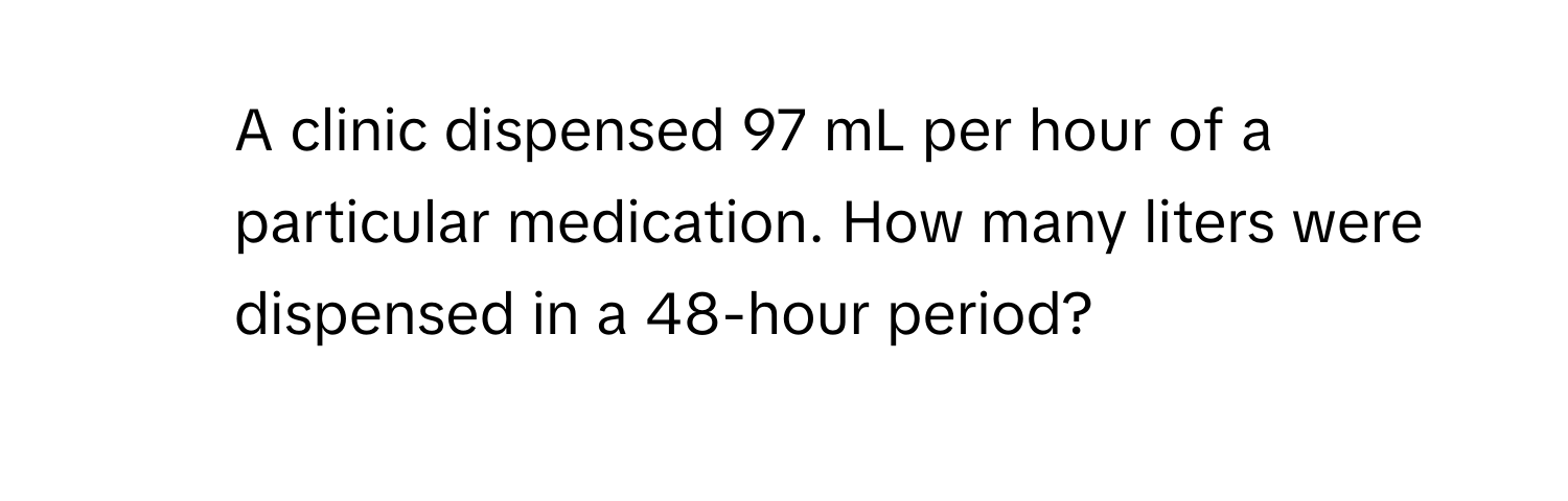 A clinic dispensed 97 mL per hour of a particular medication. How many liters were dispensed in a 48-hour period?