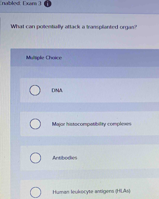 Enabled: Exam 3
What can potentially attack a transplanted organ?
Multiple Choice
DNA
Major histocompatibility complexes
Antibodies
Human leukocyte antigens (HLAs)