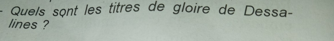 Quels sçnt les titres de gloire de Dessa- 
lines ?