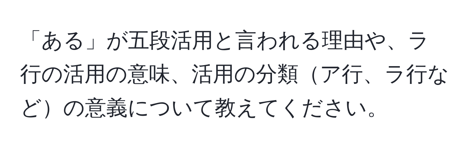 「ある」が五段活用と言われる理由や、ラ行の活用の意味、活用の分類ア行、ラ行などの意義について教えてください。