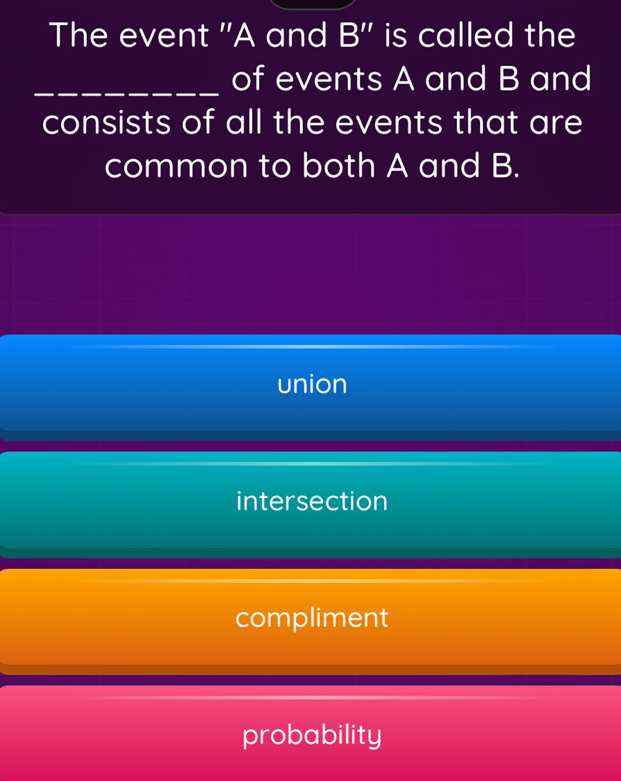 The event '' A and B '' is called the
_of events A and B and
consists of all the events that are
common to both A and B.
union
intersection
compliment
probability