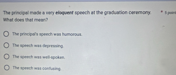 The principal made a very eloquent speech at the graduation ceremony. 5 point
What does that mean?
The principal's speech was humorous.
The speech was depressing.
The speech was well-spoken.
The speech was confusing.