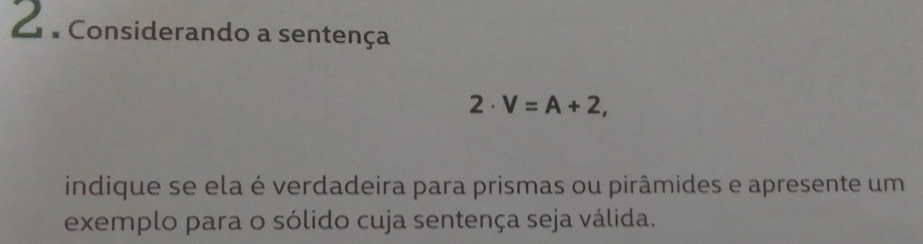 = Considerando a sentença
2· V=A+2, 
indique se ela é verdadeira para prismas ou pirâmides e apresente um 
exemplo para o sólido cuja sentença seja válida.