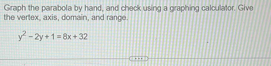 Graph the parabola by hand, and check using a graphing calculator. Give 
the vertex, axis, domain, and range.
y^2-2y+1=8x+32