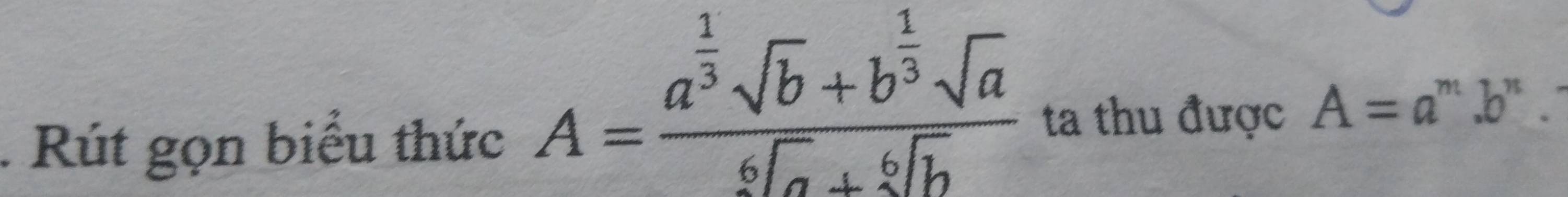 Rút gọn biểu thức
A=frac a^(frac 1)3sqrt(b)+b^(frac 1)3sqrt(a)^6sqrt(a)+sqrt[6](b) ta thu được A=a^m.b^n