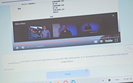 FORWMED 100
lND FOR WARD 100
B SOB WNRD 100
PENp 
More videos
3 04 7 4 10 · Chapter § YouTube 
is a way to write out algorithms using code-like statements. It is intended to be very readable and easy to 
understand. 
* feednack! 
Check 
6Apr 
23:44 CB