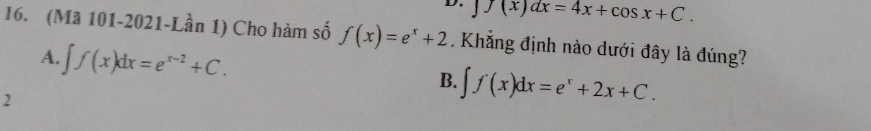 D. 」
f(x)dx=4x+cos x+C. 
16. (Mã 101-2021-Lần 1) Cho hàm số f(x)=e^x+2. Khẳng định nào dưới đây là đúng?
A. ∈t f(x)dx=e^(x-2)+C.
B. ∈t f(x)dx=e^x+2x+C. 
2