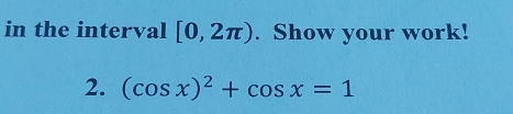 in the interval [0,2π ). Show your work! 
2. (cos x)^2+cos x=1