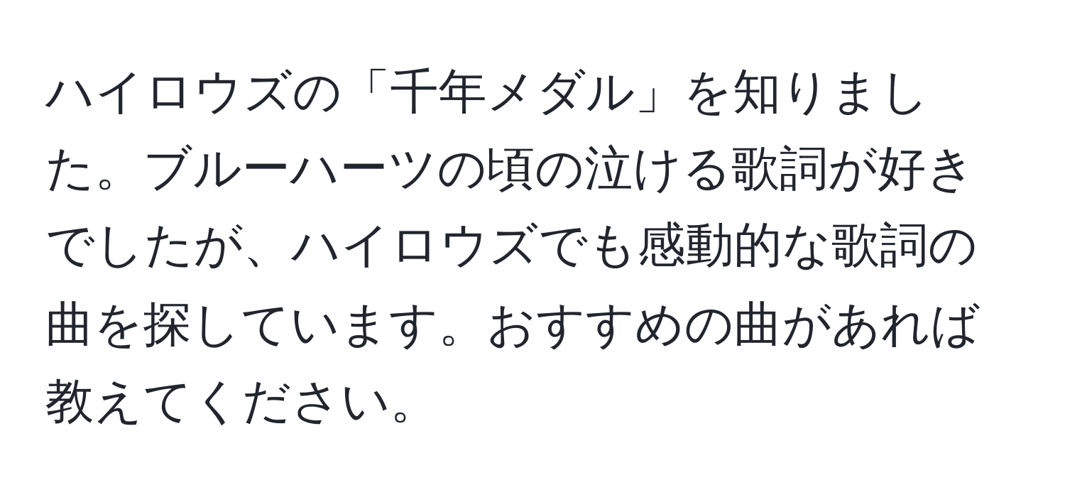 ハイロウズの「千年メダル」を知りました。ブルーハーツの頃の泣ける歌詞が好きでしたが、ハイロウズでも感動的な歌詞の曲を探しています。おすすめの曲があれば教えてください。