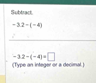 Subtract.
-3.2-(-4)
_
-3.2-(-4)=□
(Type an integer or a decimal.)