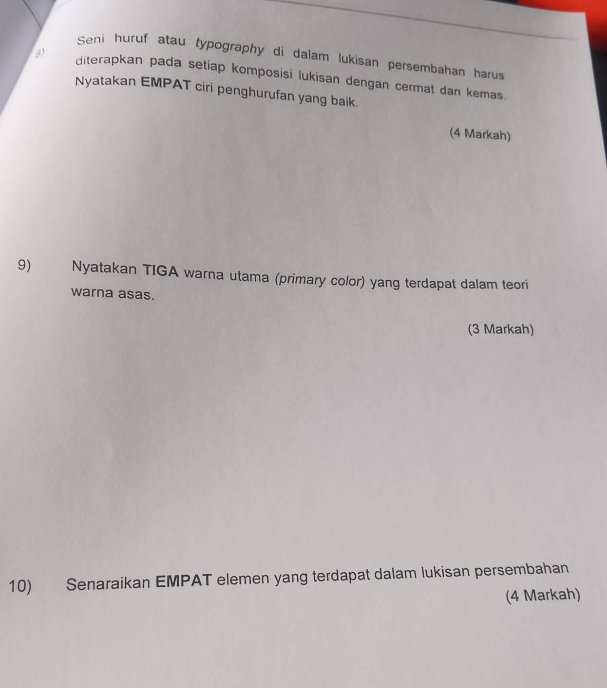 Seni huruf atau typography di dalam lukisan persembahan harus 
s) diterapkan pada setiap komposisi lukisan dengan cermat dan kemas. 
Nyatakan EMPAT ciri penghurufan yang baik. 
(4 Markah) 
9) Nyatakan TIGA warna utama (primary color) yang terdapat dalam teori 
warna asas. 
(3 Markah) 
10) Senaraikan EMPAT elemen yang terdapat dalam lukisan persembahan 
(4 Markah)