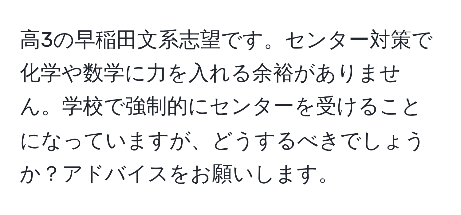 高3の早稲田文系志望です。センター対策で化学や数学に力を入れる余裕がありません。学校で強制的にセンターを受けることになっていますが、どうするべきでしょうか？アドバイスをお願いします。