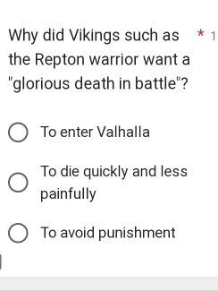 Why did Vikings such as * 1
the Repton warrior want a
"glorious death in battle"?
To enter Valhalla
To die quickly and less
painfully
To avoid punishment