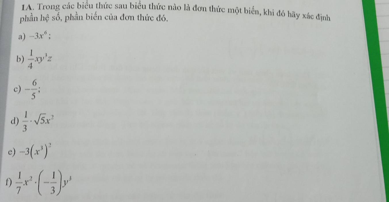 Trong các biểu thức sau biểu thức nào là đơn thức một biến, khi đó hãy xác định 
phần hệ số, phần biến của đơn thức đó. 
a) -3x^6; 
b)  1/4 xy^3z
c) - 6/5 
d)  1/3 · sqrt(5)x^2
e) -3(x^3)^2
f)  1/7 x^2· (- 1/3 )y^3