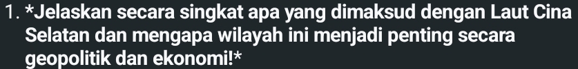 Jelaskan secara singkat apa yang dimaksud dengan Laut Cina 
Selatan dan mengapa wilayah ini menjadi penting secara 
geopolitik dan ekonomi!*