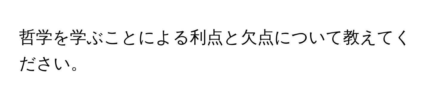 哲学を学ぶことによる利点と欠点について教えてください。