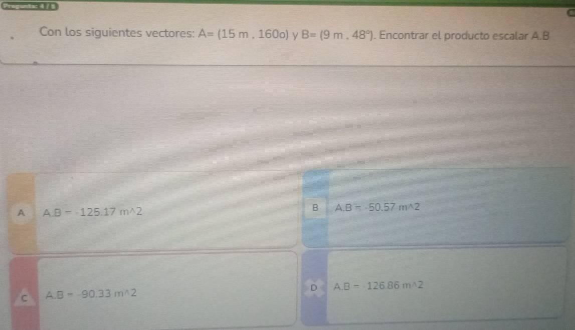 Prepuntac/
C
Con los siguientes vectores: A=(15m,160o) y B=(9m,48°). Encontrar el producto escalar A. B
A A. B=-125.17mwedge 2
B A. B=-50.57mA2
D A. B=126.86m/Omega
C A. B-90.33m△ 2