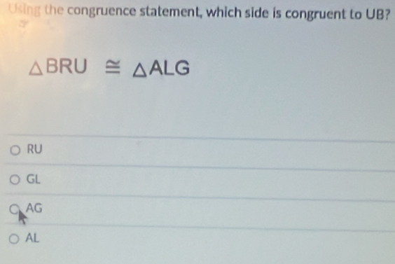 Using the congruence statement, which side is congruent to UB?
△ BRU≌ △ ALG
RU
GL
CAG
AL