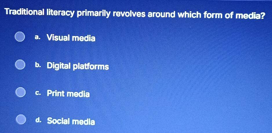 Traditional literacy primarily revolves around which form of media?
a. Visual media
b. Digital platforms
c. Print media
d. Social media