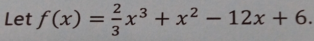 Let f(x)= 2/3 x^3+x^2-12x+6.