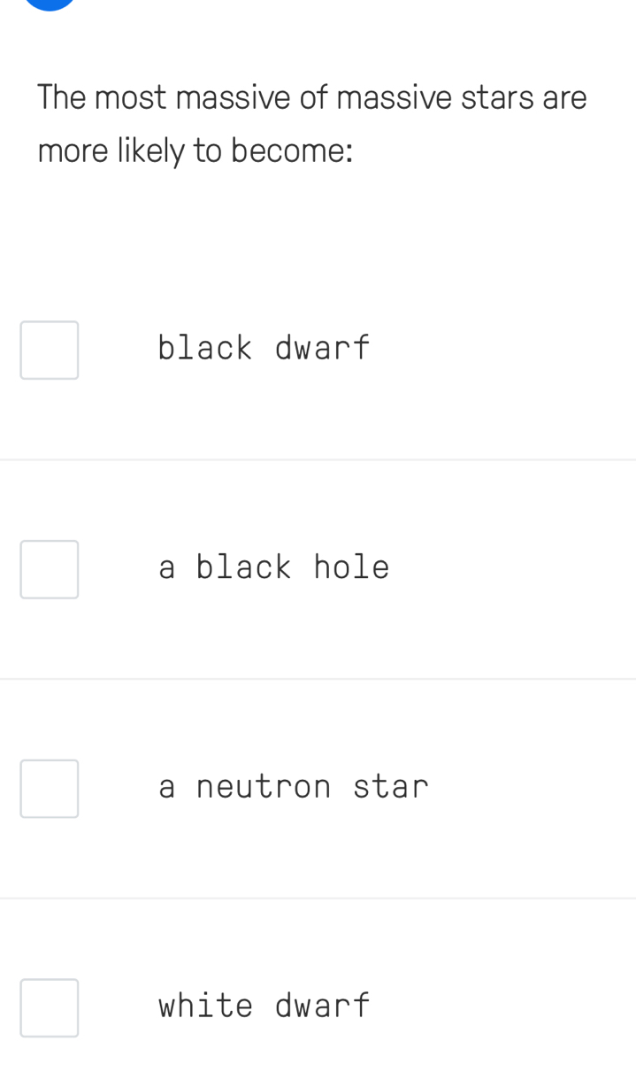 The most massive of massive stars are
more likely to become:
black dwarf
a black hole
a neutron star
white dwarf