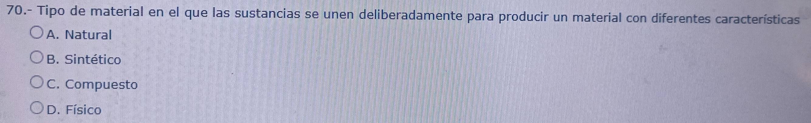 70.- Tipo de material en el que las sustancias se unen deliberadamente para producir un material con diferentes características
A. Natural
B. Sintético
C. Compuesto
D. Físico