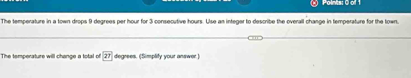 The temperature in a town drops 9 degrees per hour for 3 consecutive hours. Use an integer to describe the overall change in temperature for the town. 
The temperature will change a total of 27 degrees. (Simplify your answer.)