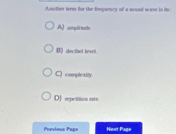 Another term for the frequency of a sound wave is its:
A) amplitude
B) decibel level.
C) complexity.
D) repetition rate.
Previous Page Next Page