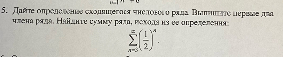 n=1^n+0
5. Дайτе опрелеление схоляегося числового ряла. Выпишиτе первые два 
члена ряда. Найлиτе сумму ряда, исходя из ее определения:
sumlimits _(n=3)^(∈fty)( 1/2 )^n.