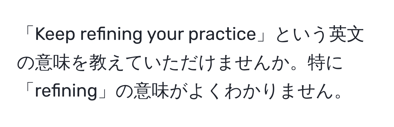 「Keep refining your practice」という英文の意味を教えていただけませんか。特に「refining」の意味がよくわかりません。