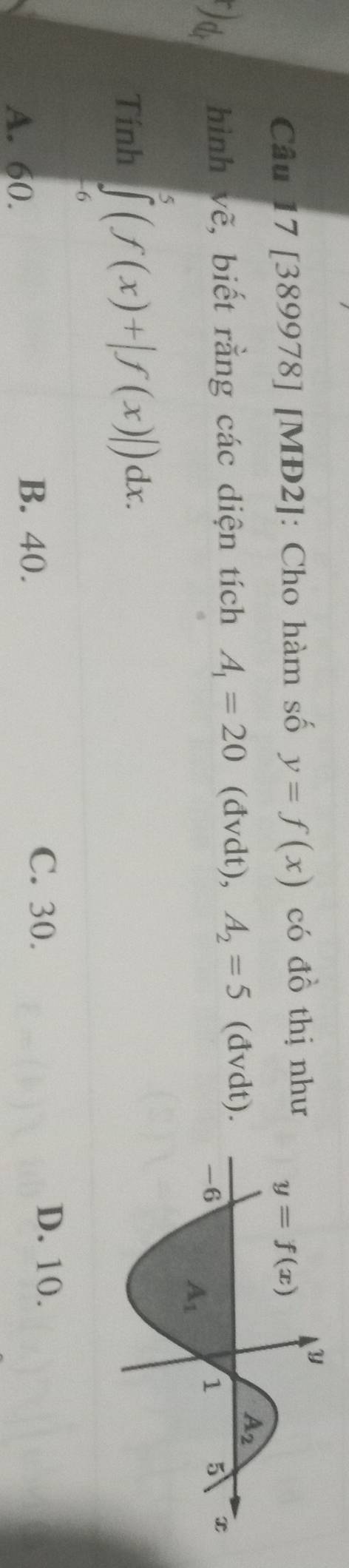 [389978] [MĐ2]: Cho hàm số y=f(x) có đồ thị như
1 a hình vẽ, biết rằng các diện tích A_1=20 (đvdt), A_2=5 (đvdt).
Tính ∈tlimits _(-6)^5(f(x)+|f(x)|)dx.
A. 60.
B. 40.
C. 30.
D. 10.
