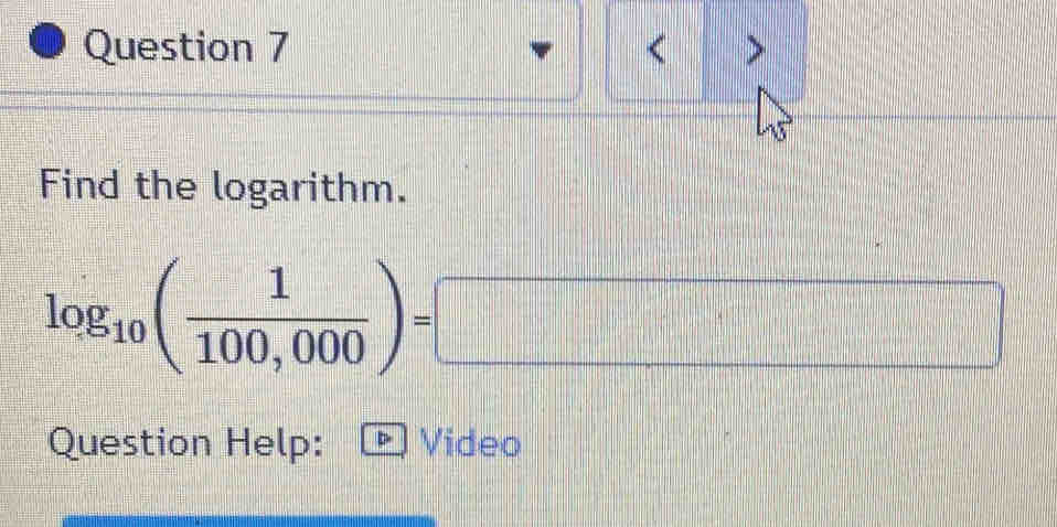 < > 
Find the logarithm.
log _10( 1/100,000 )=□
Question Help: Video