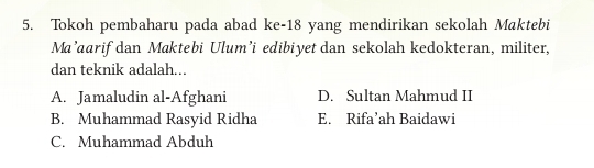 Tokoh pembaharu pada abad ke- 18 yang mendirikan sekolah Maktebi
Ma’aarif dan Maktebi Ulum’i edibiyet dan sekolah kedokteran, militer,
dan teknik adalah...
A. Jamaludin al-Afghani D. Sultan Mahmud II
B. Muhammad Rasyid Ridha E. Rifa’ah Baidawi
C. Muhammad Abduh