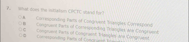 What does the initialism CPCTC stand for?
A Corresponding Parts of Congruent Triangles Correspond
B Congruent Parts of Corresponding Triangles are Congruent
C Congruent Parts of Congruent Triangles are Congruent
D Corresponding Parts of Congruent Trlan