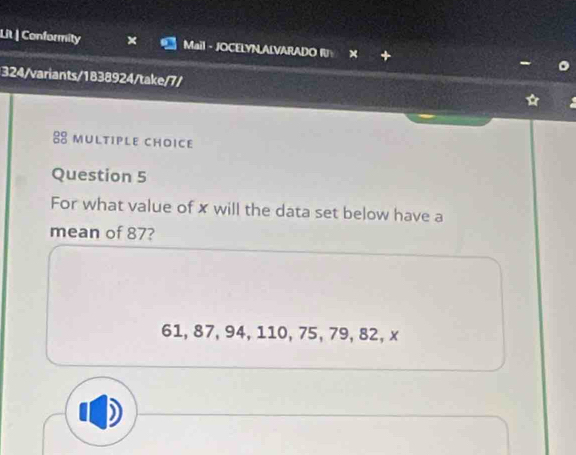 Lit | Conformity x Mail - JOCELYN,ALVARADO RJ × 
324/variants/1838924/take/7/ 
mULtIpLe chOICe 
Question 5 
For what value of x will the data set below have a 
mean of 87?
61, 87, 94, 110, 75, 79, 82, x