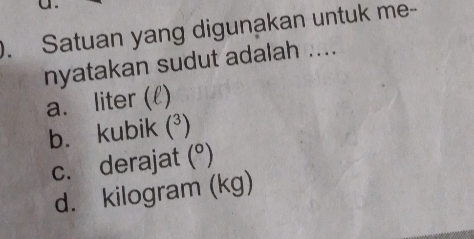 Satuan yang digunakan untuk me-
nyatakan sudut adalah ....
a. liter (l)
b. kubik (^3)
c. derajat (^circ )
d. kilogram (kg)