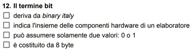 Il termine bit 
deriva da binary italy 
indica l'insieme delle componenti hardware di un elaboratore 
può assumere solamente due valori: 0 o 1
è costituito da 8 byte