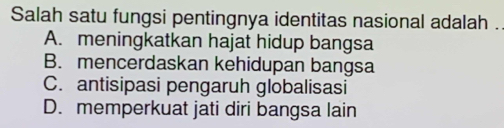 Salah satu fungsi pentingnya identitas nasional adalah .
A. meningkatkan hajat hidup bangsa
B. mencerdaskan kehidupan bangsa
C. antisipasi pengaruh globalisasi
D. memperkuat jati diri bangsa lain