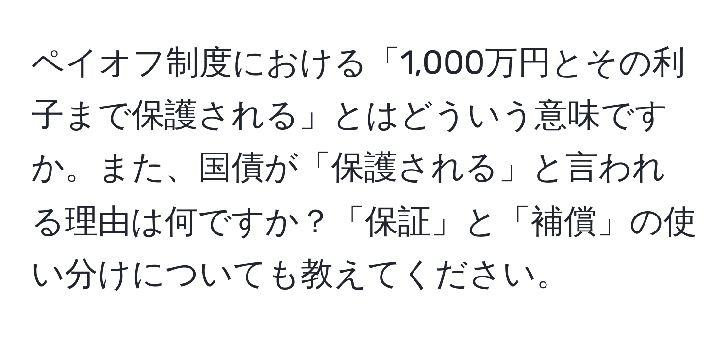 ペイオフ制度における「1,000万円とその利子まで保護される」とはどういう意味ですか。また、国債が「保護される」と言われる理由は何ですか？「保証」と「補償」の使い分けについても教えてください。