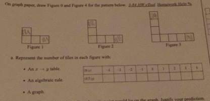 On graph paper, draw Figure 0 and Figure 4 for the pattern below. 3_ H cToul Humework Heln % 
Figure 1 
a. Represent the number of tiles in each figure with: 
Anxto b table. 
An algebraic rule. 
A graph