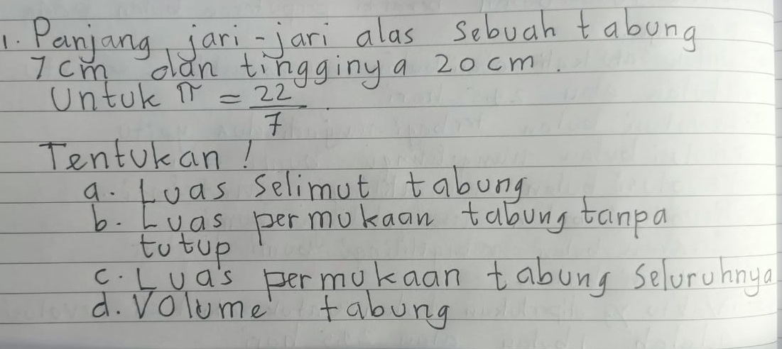 Panjang, jari-jari alas sebuah tabong
7 cm clan tingging a 20 cm
Untok π = 22/7 
Tentokan! 
a. Loas selimut tabung 
6. Eyas permokaan tabuny tanpa 
to tup 
c. Iua's permukaan tabung selorohnya 
d. Volume tabung