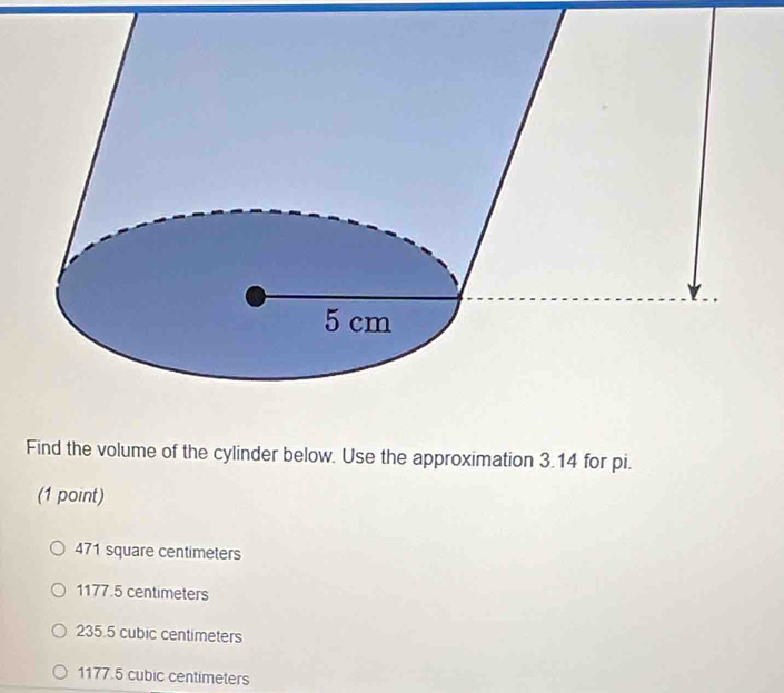 Find the volume of the cylinder below. Use the approximation 3.14 for pi.
(1 point)
471 square centimeters
1177.5 centimeters
235.5 cubic centimeters
1177.5 cubic centimeters