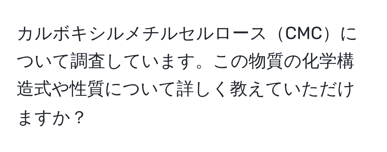 カルボキシルメチルセルロースCMCについて調査しています。この物質の化学構造式や性質について詳しく教えていただけますか？