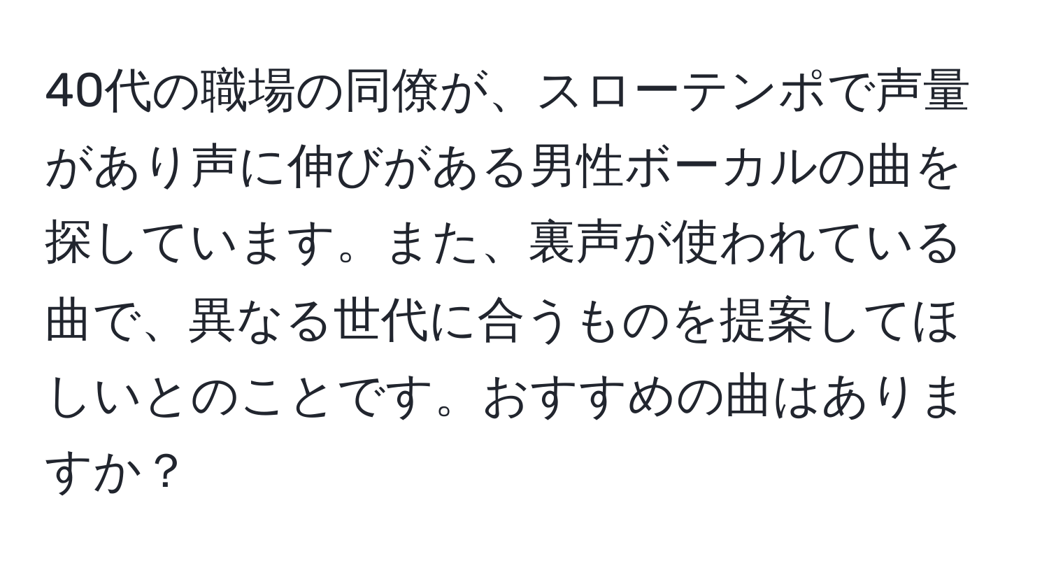 40代の職場の同僚が、スローテンポで声量があり声に伸びがある男性ボーカルの曲を探しています。また、裏声が使われている曲で、異なる世代に合うものを提案してほしいとのことです。おすすめの曲はありますか？