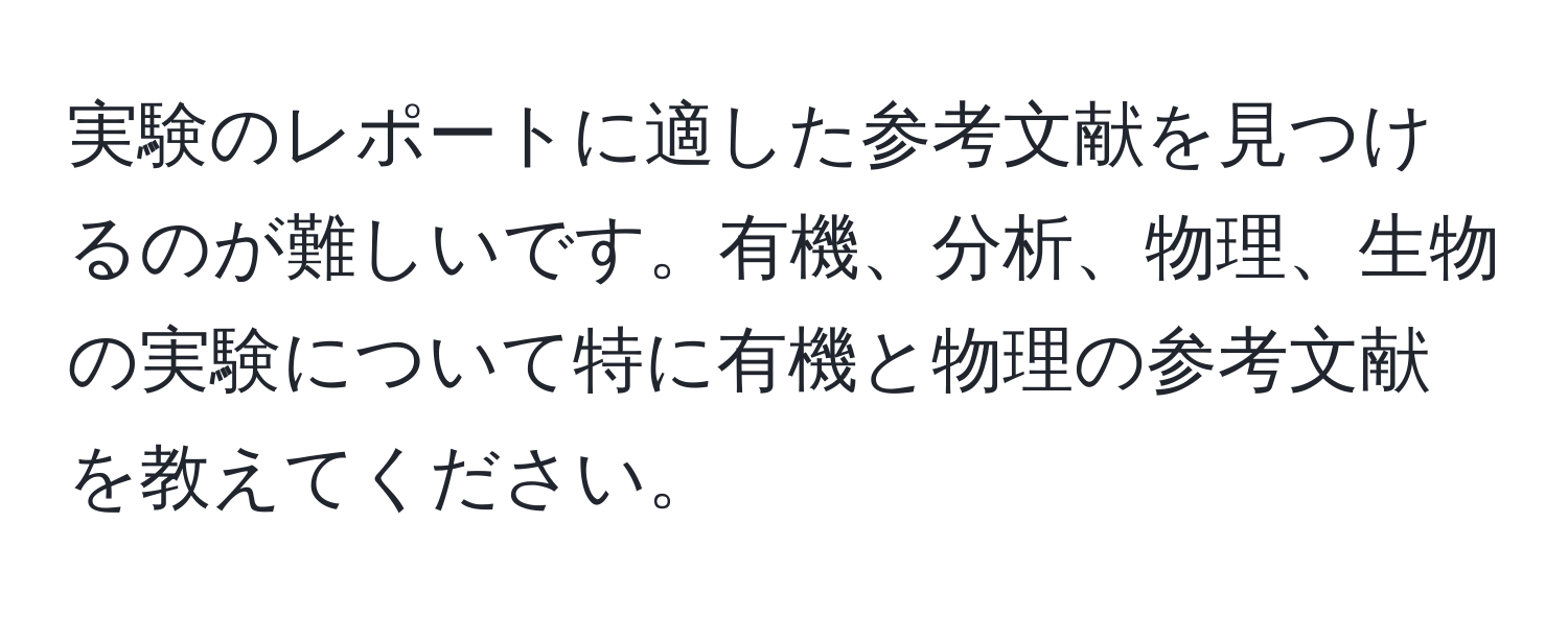 実験のレポートに適した参考文献を見つけるのが難しいです。有機、分析、物理、生物の実験について特に有機と物理の参考文献を教えてください。