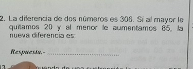 La diferencia de dos números es 306. Si al mayor le 
quitamos 20 y al menor le aumentamos 85, la 
nueva diferencia es: 
Respuesta.-_ 
3