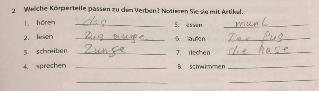 Welche Körperteile passen zu den Verben? Notieren Sie sie mit Artikel. 
1. hören _5. essen_ 
2. lesen _6. laufen_ 
3. schreiben _7. riechen_ 
4. sprechen _8. schwimmen_ 
_ 
_